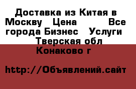 Доставка из Китая в Москву › Цена ­ 100 - Все города Бизнес » Услуги   . Тверская обл.,Конаково г.